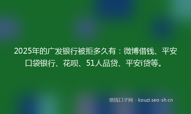 2025年的广发银行被拒多久有：微博借钱、平安口袋银行、花呗、51人品贷、平安i贷等。
