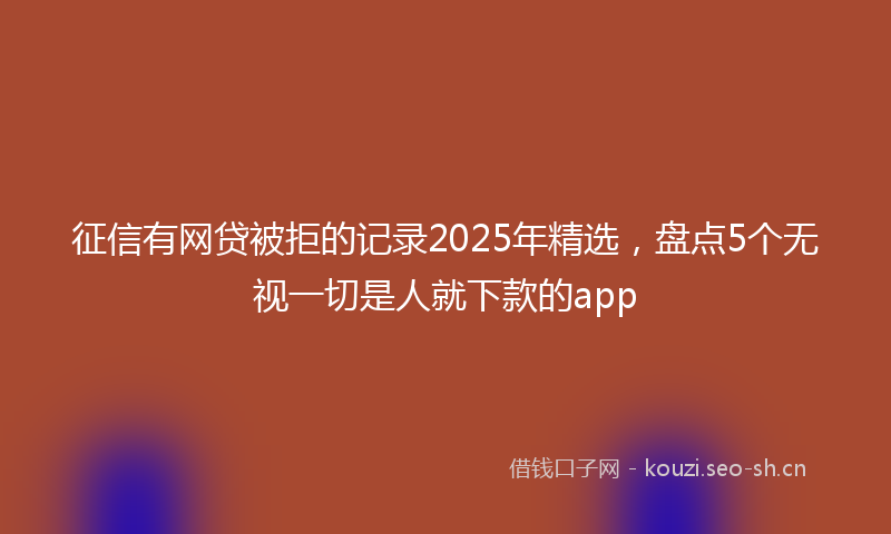 征信有网贷被拒的记录2025年精选，盘点5个无视一切是人就下款的app