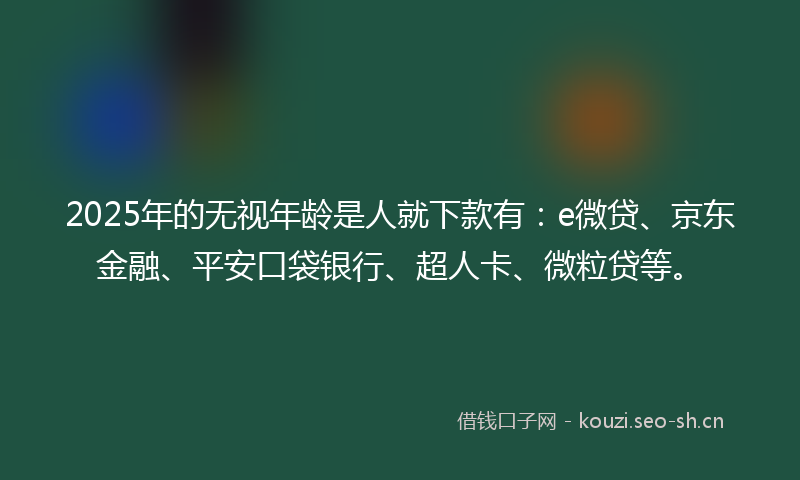 2025年的无视年龄是人就下款有：e微贷、京东金融、平安口袋银行、超人卡、微粒贷等。