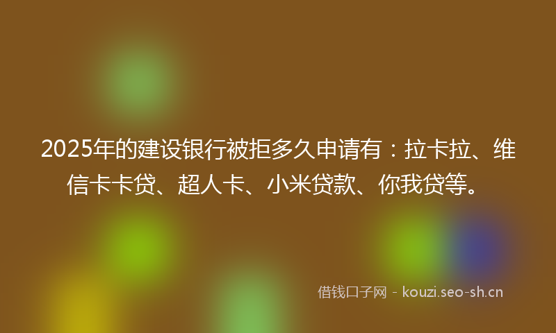 2025年的建设银行被拒多久申请有：拉卡拉、维信卡卡贷、超人卡、小米贷款、你我贷等。