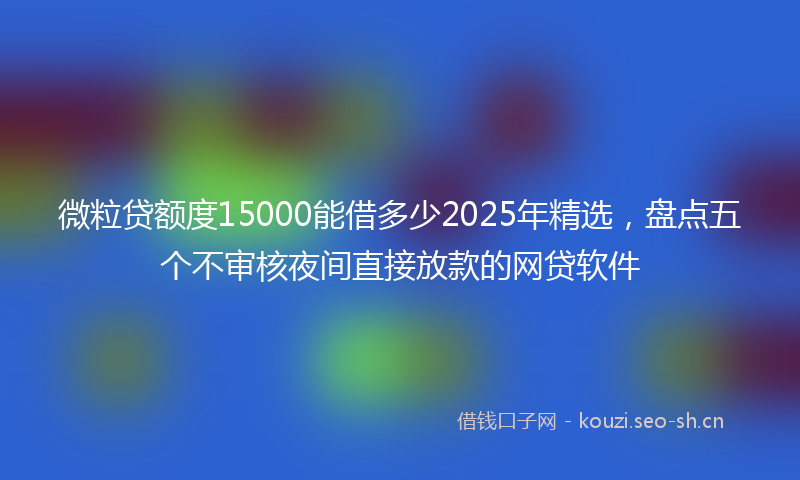 微粒贷额度15000能借多少2025年精选，盘点五个不审核夜间直接放款的网贷软件