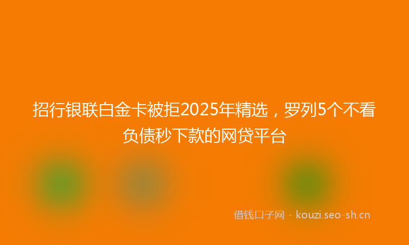 招行银联白金卡被拒2025年精选，罗列5个不看负债秒下款的网贷平台