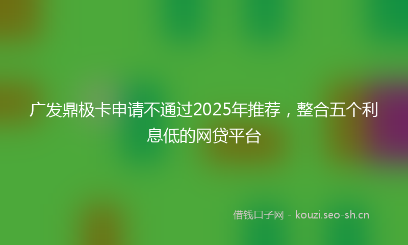广发鼎极卡申请不通过2025年推荐，整合五个利息低的网贷平台