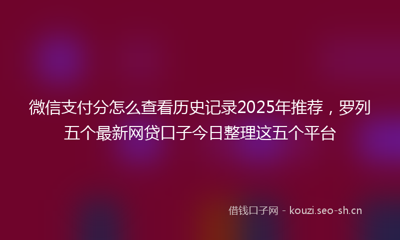 微信支付分怎么查看历史记录2025年推荐，罗列五个最新网贷口子今日整理这五个平台