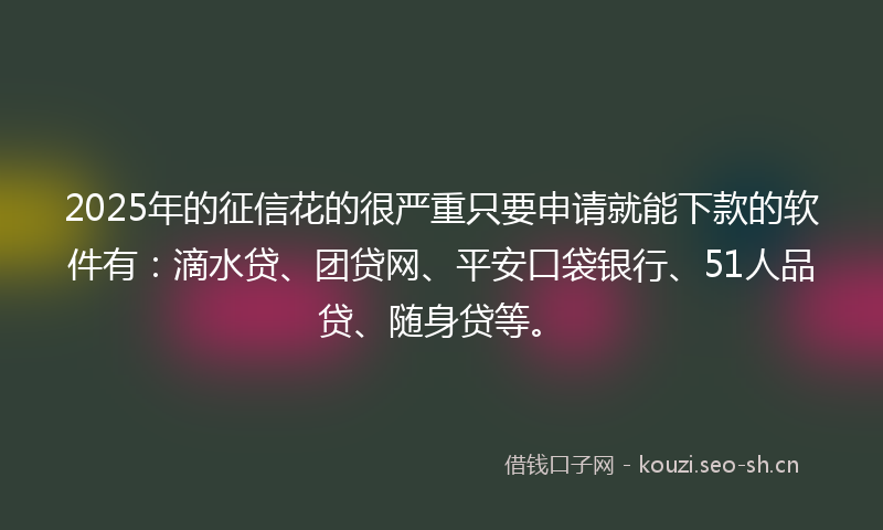 2025年的征信花的很严重只要申请就能下款的软件有：滴水贷、团贷网、平安口袋银行、51人品贷、随身贷等。