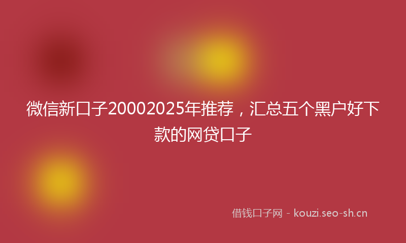 微信新口子20002025年推荐，汇总五个黑户好下款的网贷口子