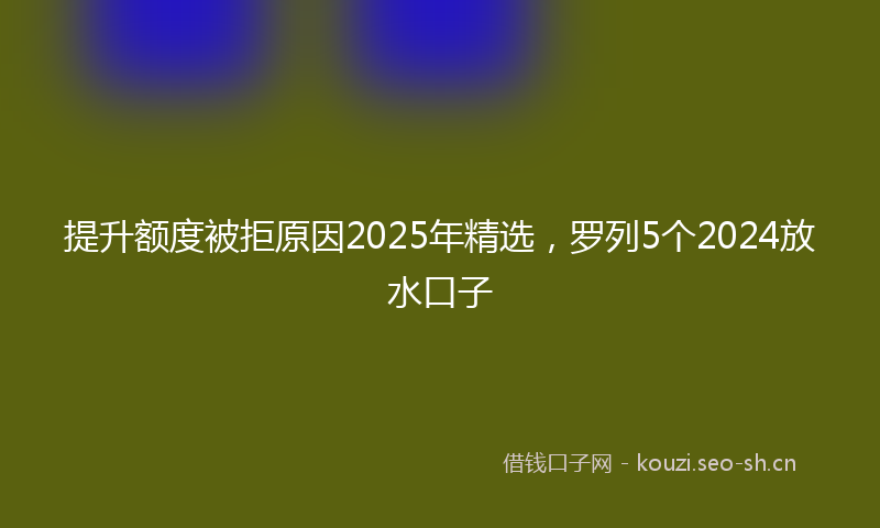 提升额度被拒原因2025年精选，罗列5个2024放水口子