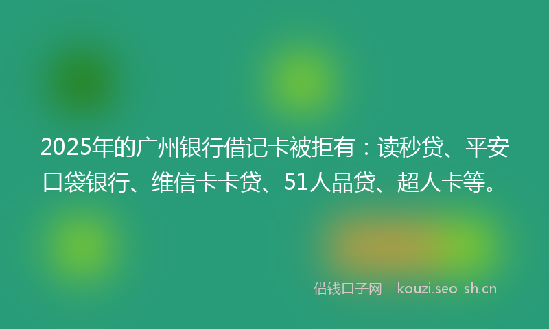 2025年的广州银行借记卡被拒有：读秒贷、平安口袋银行、维信卡卡贷、51人品贷、超人卡等。