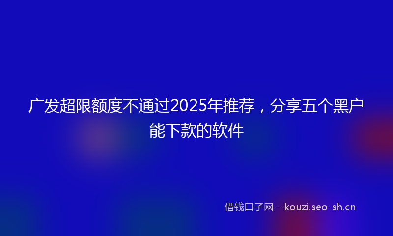 广发超限额度不通过2025年推荐，分享五个黑户能下款的软件