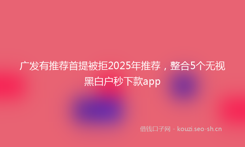 广发有推荐首提被拒2025年推荐，整合5个无视黑白户秒下款app