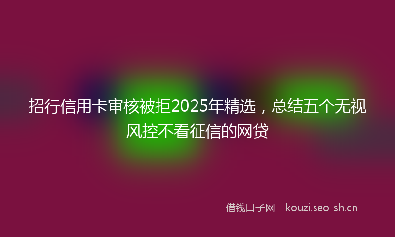 招行信用卡审核被拒2025年精选，总结五个无视风控不看征信的网贷