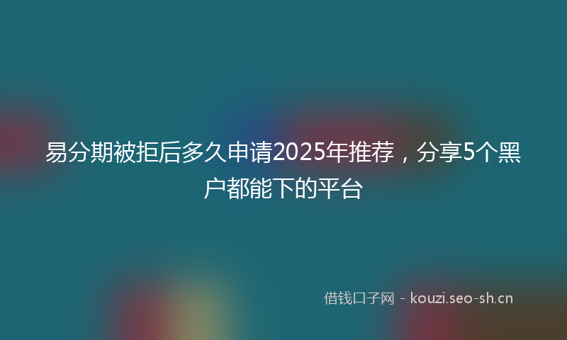 易分期被拒后多久申请2025年推荐，分享5个黑户都能下的平台