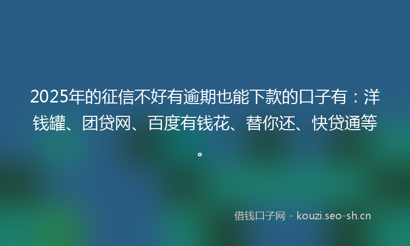 2025年的征信不好有逾期也能下款的口子有：洋钱罐、团贷网、百度有钱花、替你还、快贷通等。