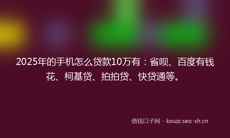 2025年的手机怎么贷款10万有:省呗、百度有钱花、柯基贷、拍拍贷、快贷通等。