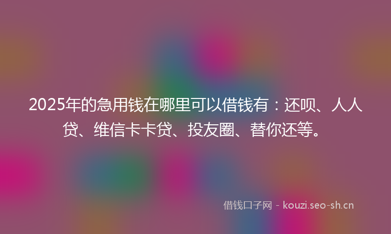 2025年的急用钱在哪里可以借钱有：还呗、人人贷、维信卡卡贷、投友圈、替你还等。