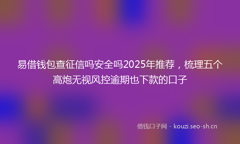 易借钱包查征信吗安全吗2025年推荐,梳理五个高炮无视风控逾期也下款的口子