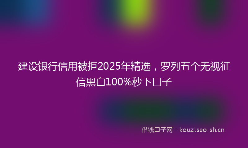 建设银行信用被拒2025年精选，罗列五个无视征信黑白100%秒下口子