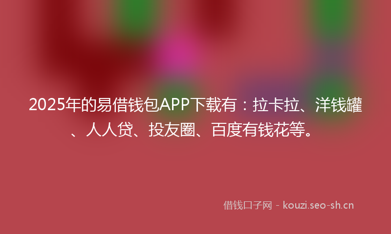 2025年的易借钱包APP下载有：拉卡拉、洋钱罐、人人贷、投友圈、百度有钱花等。
