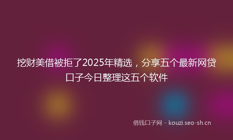 挖财美借被拒了2025年精选，分享五个最新网贷口子今日整理这五个软件