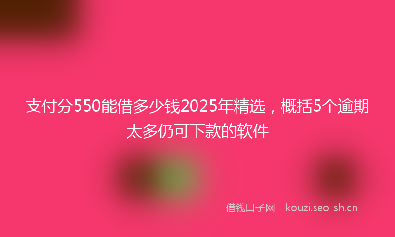 支付分550能借多少钱2025年精选，概括5个逾期太多仍可下款的软件