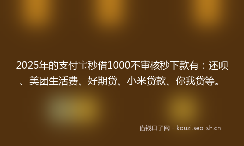 2025年的支付宝秒借1000不审核秒下款有:还呗、美团生活费、好期贷、小米贷款、你我贷等。