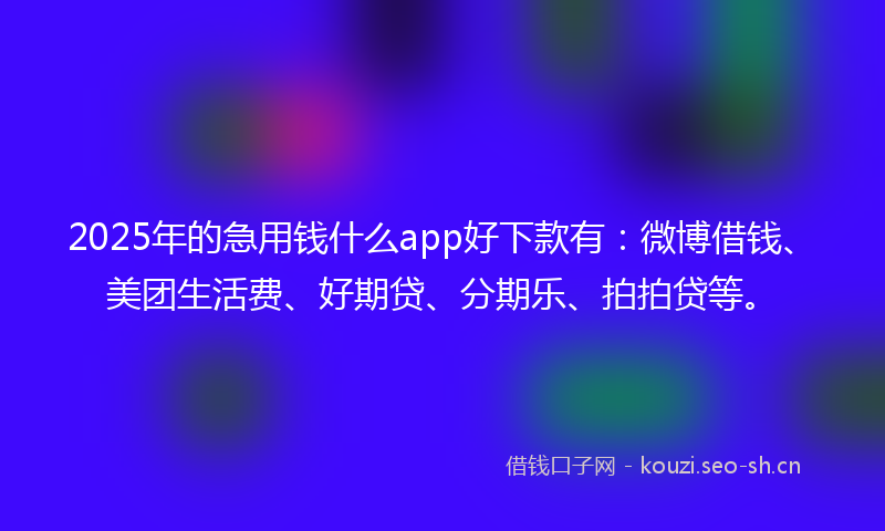 2025年的急用钱什么app好下款有：微博借钱、美团生活费、好期贷、分期乐、拍拍贷等。
