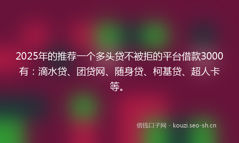 2025年的推荐一个多头贷不被拒的平台借款3000有：滴水贷、团贷网、随身贷、柯基贷、超人卡等。