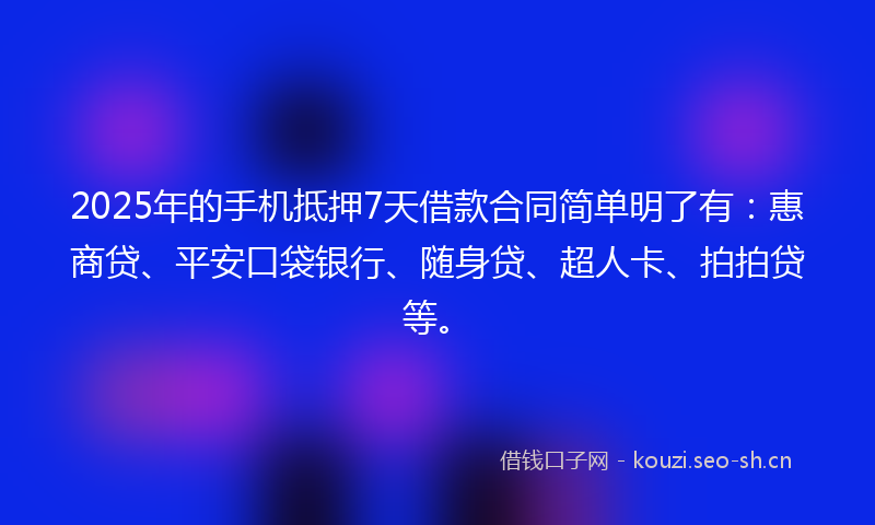 2025年的手机抵押7天借款合同简单明了有：惠商贷、平安口袋银行、随身贷、超人卡、拍拍贷等。