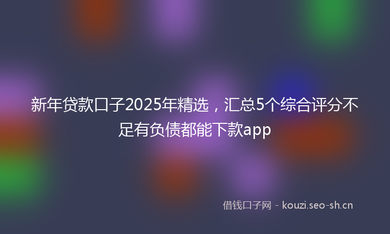 新年贷款口子2025年精选，汇总5个综合评分不足有负债都能下款app