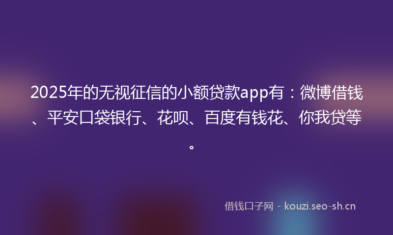 2025年的无视征信的小额贷款app有：微博借钱、平安口袋银行、花呗、百度有钱花、你我贷等。