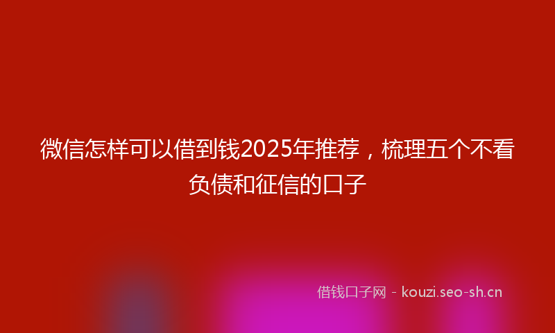 微信怎样可以借到钱2025年推荐，梳理五个不看负债和征信的口子