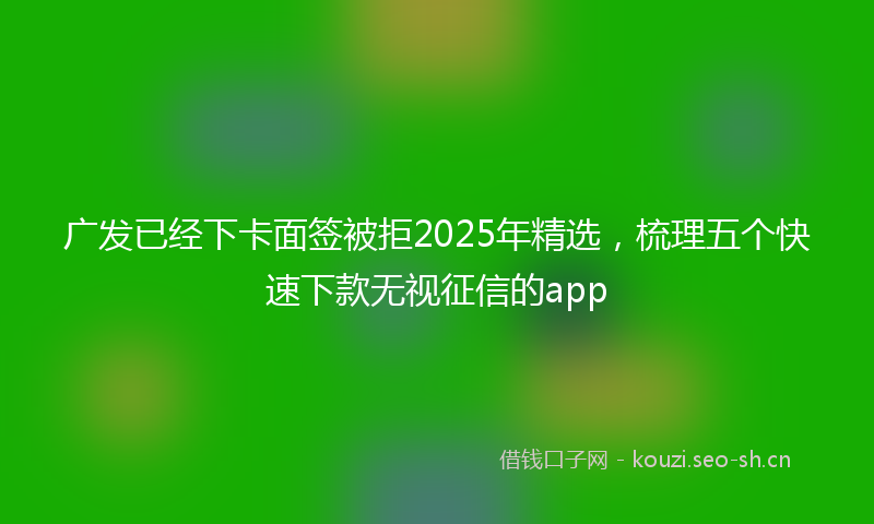 广发已经下卡面签被拒2025年精选，梳理五个快速下款无视征信的app