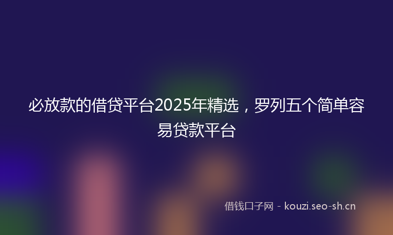 必放款的借贷平台2025年精选，罗列五个简单容易贷款平台