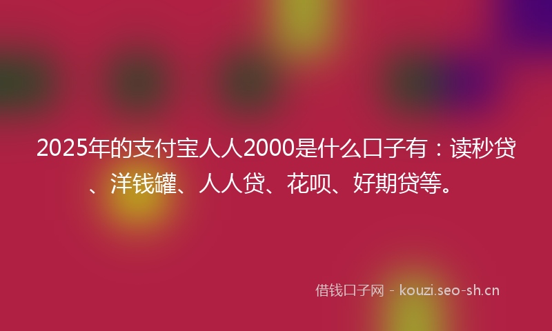 2025年的支付宝人人2000是什么口子有：读秒贷、洋钱罐、人人贷、花呗、好期贷等。