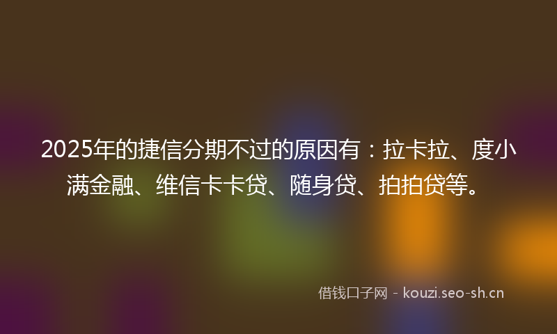 2025年的捷信分期不过的原因有：拉卡拉、度小满金融、维信卡卡贷、随身贷、拍拍贷等。