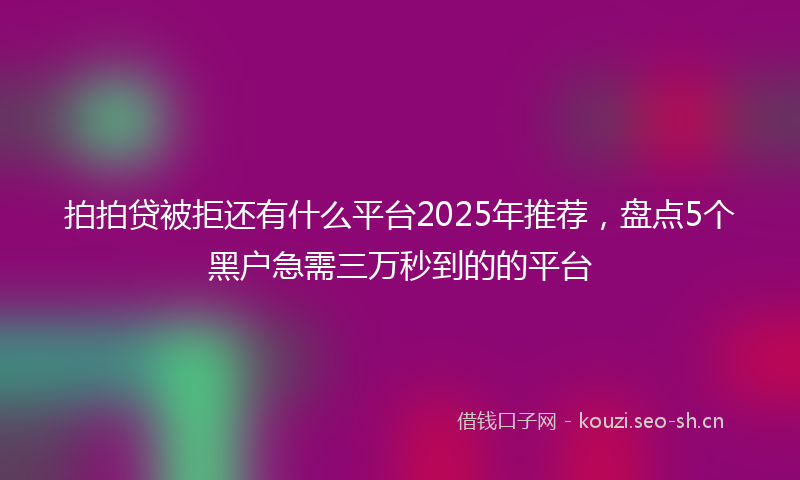 拍拍贷被拒还有什么平台2025年推荐，盘点5个黑户急需三万秒到的的平台
