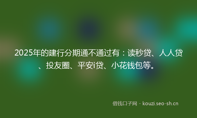 2025年的建行分期通不通过有：读秒贷、人人贷、投友圈、平安i贷、小花钱包等。