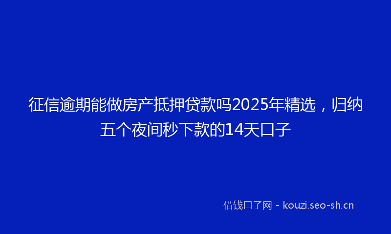 征信逾期能做房产抵押贷款吗2025年精选，归纳五个夜间秒下款的14天口子