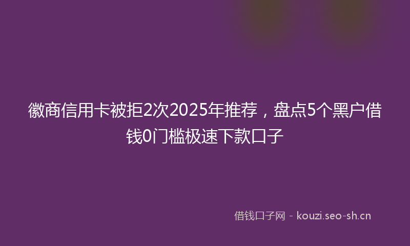 徽商信用卡被拒2次2025年推荐，盘点5个黑户借钱0门槛极速下款口子