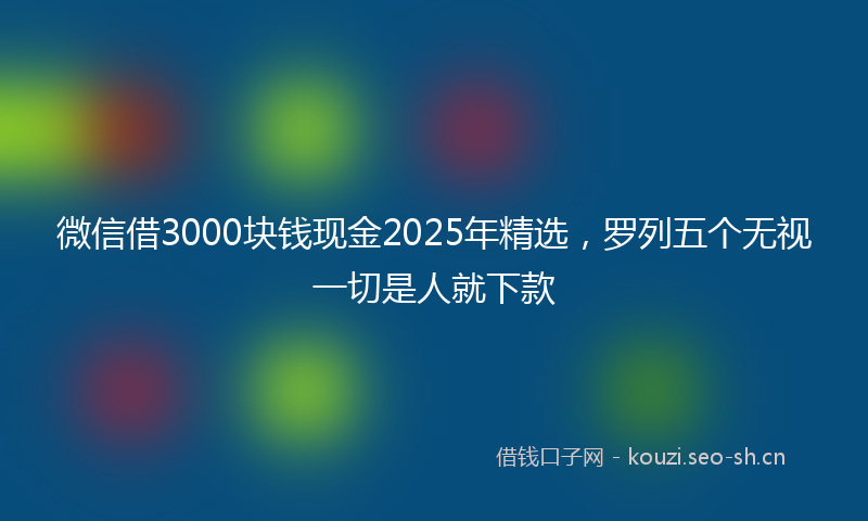 微信借3000块钱现金2025年精选，罗列五个无视一切是人就下款