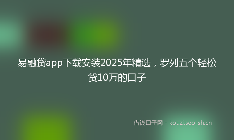 易融贷app下载安装2025年精选，罗列五个轻松贷10万的口子