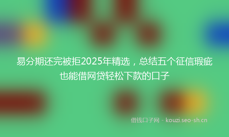 易分期还完被拒2025年精选，总结五个征信瑕疵也能借网贷轻松下款的口子