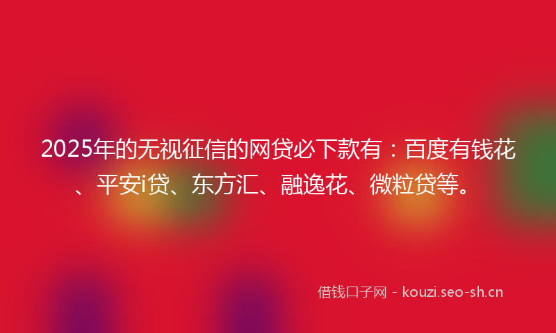 2025年的无视征信的网贷必下款有：百度有钱花、平安i贷、东方汇、融逸花、微粒贷等。