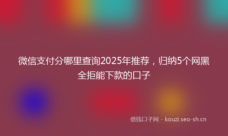 微信支付分哪里查询2025年推荐，归纳5个网黑全拒能下款的口子