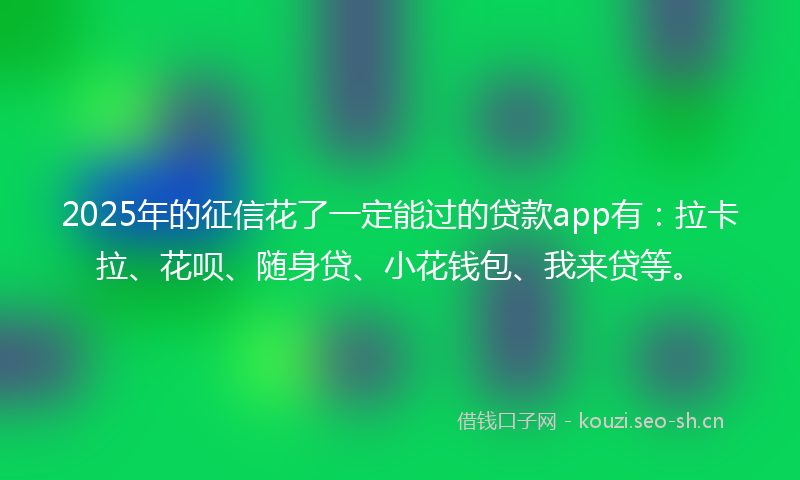 2025年的征信花了一定能过的贷款app有：拉卡拉、花呗、随身贷、小花钱包、我来贷等。