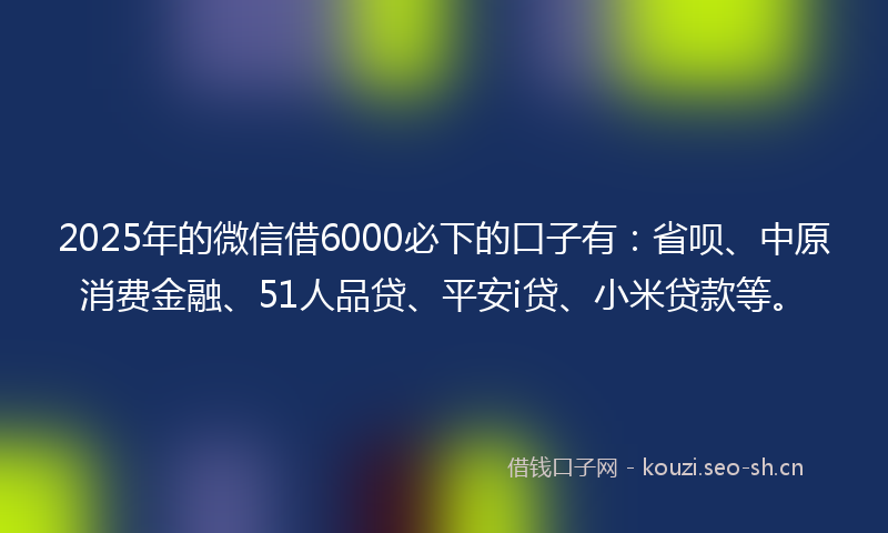 2025年的微信借6000必下的口子有:省呗、中原消费金融、51人品贷、平安i贷、小米贷款等。