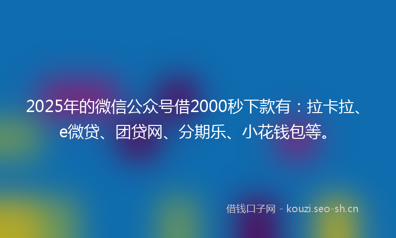 2025年的微信公众号借2000秒下款有：拉卡拉、e微贷、团贷网、分期乐、小花钱包等。