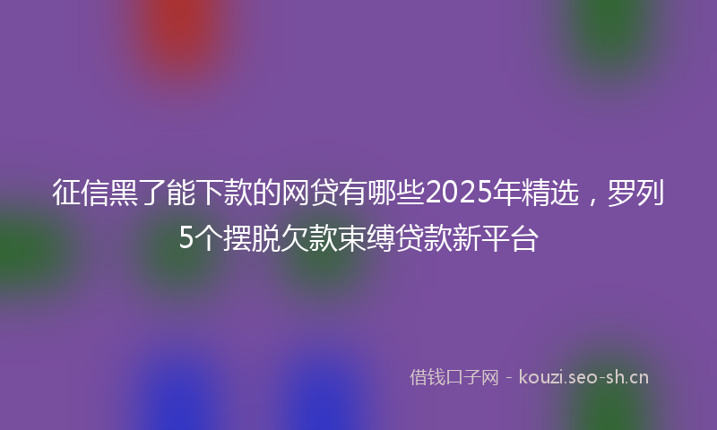征信黑了能下款的网贷有哪些2025年精选，罗列5个摆脱欠款束缚贷款新平台