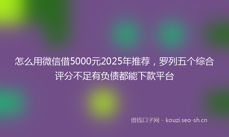 怎么用微信借5000元2025年推荐，罗列五个综合评分不足有负债都能下款平台