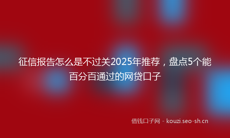 征信报告怎么是不过关2025年推荐，盘点5个能百分百通过的网贷口子